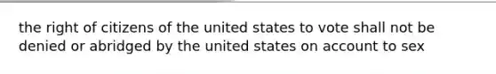 the right of citizens of the united states to vote shall not be denied or abridged by the united states on account to sex