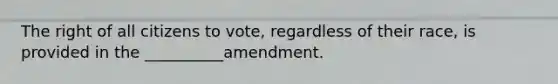 The right of all citizens to vote, regardless of their race, is provided in the __________amendment.