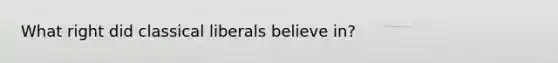 What right did classical liberals believe in?