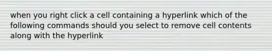 when you right click a cell containing a hyperlink which of the following commands should you select to remove cell contents along with the hyperlink