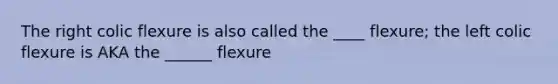 The right colic flexure is also called the ____ flexure; the left colic flexure is AKA the ______ flexure