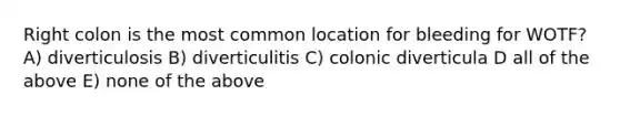 Right colon is the most common location for bleeding for WOTF? A) diverticulosis B) diverticulitis C) colonic diverticula D all of the above E) none of the above