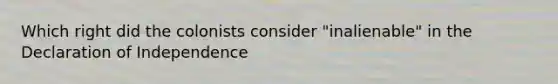 Which right did the colonists consider "inalienable" in the Declaration of Independence