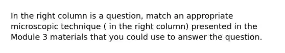 In the right column is a question, match an appropriate microscopic technique ( in the right column) presented in the Module 3 materials that you could use to answer the question.