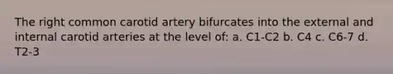 The right common carotid artery bifurcates into the external and internal carotid arteries at the level of: a. C1-C2 b. C4 c. C6-7 d. T2-3