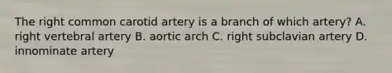 The right common carotid artery is a branch of which artery? A. right vertebral artery B. aortic arch C. right subclavian artery D. innominate artery