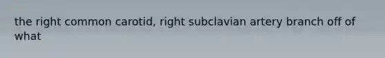 the right common carotid, right subclavian artery branch off of what