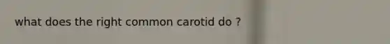 what does the right common carotid do ?