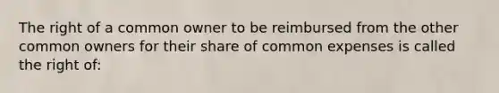 The right of a common owner to be reimbursed from the other common owners for their share of common expenses is called the right of: