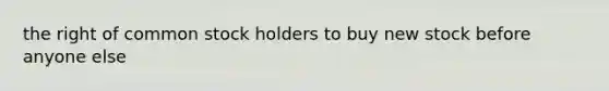 the right of common stock holders to buy new stock before anyone else