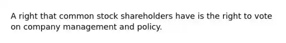 A right that common stock shareholders have is the right to vote on company management and policy.