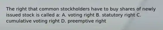 The right that common stockholders have to buy shares of newly issued stock is called a: A. voting right B. statutory right C. cumulative voting right D. preemptive right