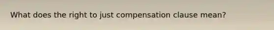 What does the right to just compensation clause mean?