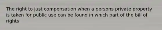 The right to just compensation when a persons private property is taken for public use can be found in which part of the bill of rights