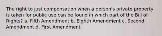 The right to just compensation when a person's private property is taken for public use can be found in which part of the Bill of Rights? a. Fifth Amendment b. Eighth Amendment c. Second Amendment d. First Amendment