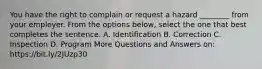 You have the right to complain or request a hazard ________ from your employer. From the options below, select the one that best completes the sentence. A. Identification B. Correction C. Inspection D. Program More Questions and Answers on: https://bit.ly/2JUzp30