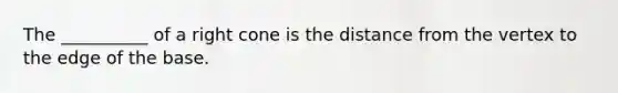 The __________ of a right cone is the distance from the vertex to the edge of the base.