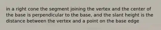 in a right cone the segment joining the vertex and the center of the base is perpendicular to the base, and the slant height is the distance between the vertex and a point on the base edge