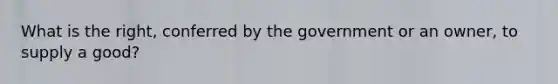 What is the right, conferred by the government or an owner, to supply a good?