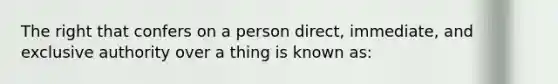 The right that confers on a person direct, immediate, and exclusive authority over a thing is known as: