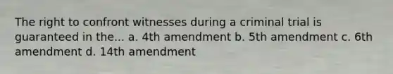 The right to confront witnesses during a criminal trial is guaranteed in the... a. 4th amendment b. 5th amendment c. 6th amendment d. 14th amendment