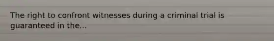 The right to confront witnesses during a criminal trial is guaranteed in the...