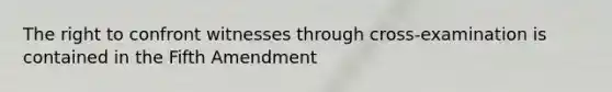 The right to confront witnesses through cross-examination is contained in the Fifth Amendment