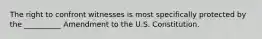 The right to confront witnesses is most specifically protected by the __________ Amendment to the U.S. Constitution.