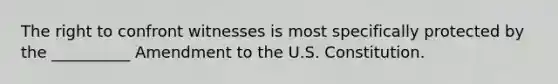 The right to confront witnesses is most specifically protected by the __________ Amendment to the U.S. Constitution.