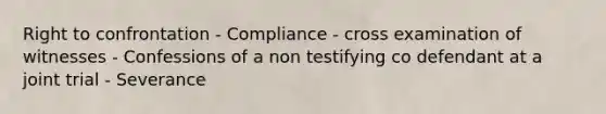 Right to confrontation - Compliance - cross examination of witnesses - Confessions of a non testifying co defendant at a joint trial - Severance