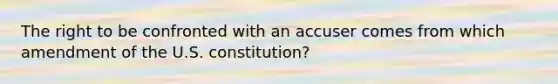 The right to be confronted with an accuser comes from which amendment of the U.S. constitution?