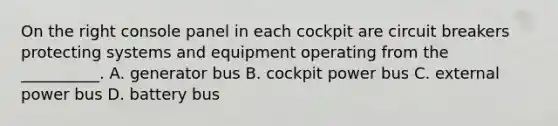 On the right console panel in each cockpit are circuit breakers protecting systems and equipment operating from the __________. A. generator bus B. cockpit power bus C. external power bus D. battery bus