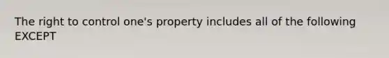 The right to control one's property includes all of the following EXCEPT