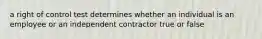 a right of control test determines whether an individual is an employee or an independent contractor true or false