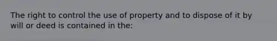 The right to control the use of property and to dispose of it by will or deed is contained in the: