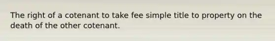 The right of a cotenant to take fee simple title to property on the death of the other cotenant.