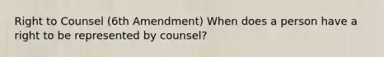 Right to Counsel (6th Amendment) When does a person have a right to be represented by counsel?