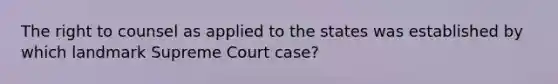 The right to counsel as applied to the states was established by which landmark Supreme Court case?