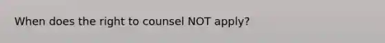When does the right to counsel NOT apply?