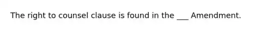 The right to counsel clause is found in the ___ Amendment.