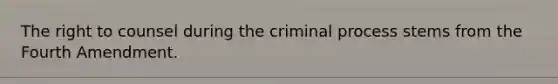 The right to counsel during the criminal process stems from the Fourth Amendment.