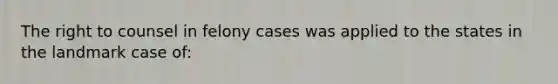 The right to counsel in felony cases was applied to the states in the landmark case of: