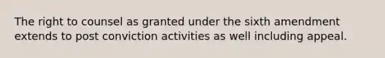 The right to counsel as granted under the sixth amendment extends to post conviction activities as well including appeal.