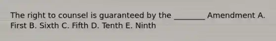 The right to counsel is guaranteed by the ________ Amendment A. First B. Sixth C. Fifth D. Tenth E. Ninth