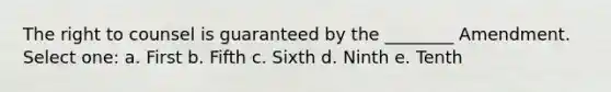 The right to counsel is guaranteed by the ________ Amendment. Select one: a. First b. Fifth c. Sixth d. Ninth e. Tenth