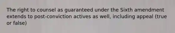 The right to counsel as guaranteed under the Sixth amendment extends to post-conviction actives as well, including appeal (true or false)