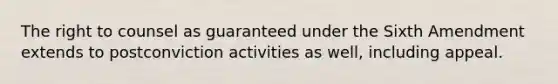 The right to counsel as guaranteed under the Sixth Amendment extends to postconviction activities as well, including appeal.