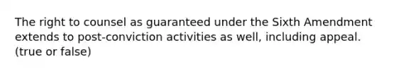 The right to counsel as guaranteed under the Sixth Amendment extends to post-conviction activities as well, including appeal. (true or false)