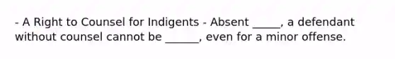 - A Right to Counsel for Indigents - Absent _____, a defendant without counsel cannot be ______, even for a minor offense.