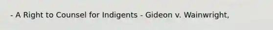 - A Right to Counsel for Indigents - Gideon v. Wainwright,